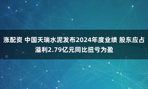 涨配资 中国天瑞水泥发布2024年度业绩 股东应占溢利2.79亿元同比扭亏为盈