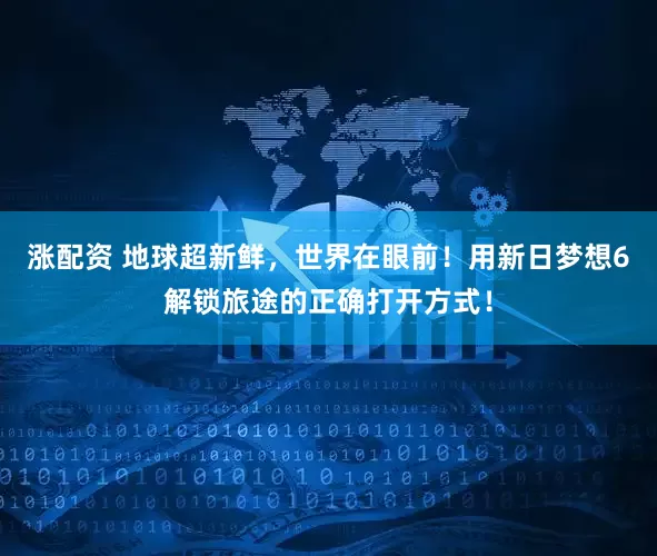 涨配资 地球超新鲜，世界在眼前！用新日梦想6解锁旅途的正确打开方式！