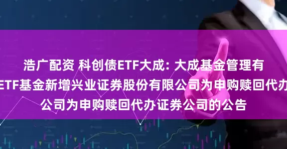 浩广配资 科创债ETF大成: 大成基金管理有限公司旗下部分ETF基金新增兴业证券股份有限公司为申购赎回代办证券公司的公告