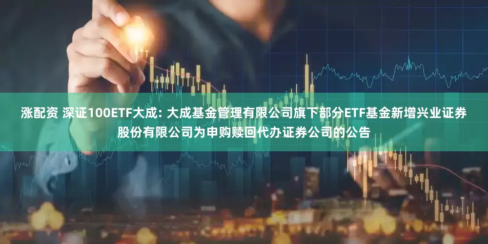 涨配资 深证100ETF大成: 大成基金管理有限公司旗下部分ETF基金新增兴业证券股份有限公司为申购赎回代办证券公司的公告