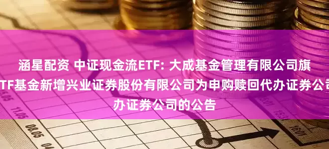 涵星配资 中证现金流ETF: 大成基金管理有限公司旗下部分ETF基金新增兴业证券股份有限公司为申购赎回代办证券公司的公告