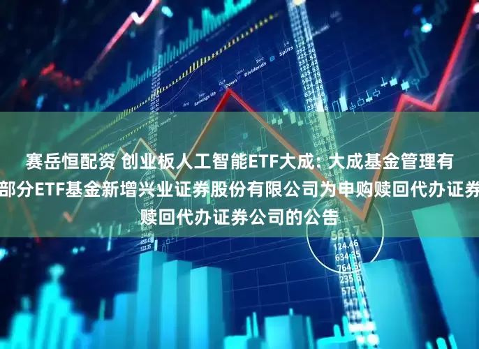 赛岳恒配资 创业板人工智能ETF大成: 大成基金管理有限公司旗下部分ETF基金新增兴业证券股份有限公司为申购赎回代办证券公司的公告
